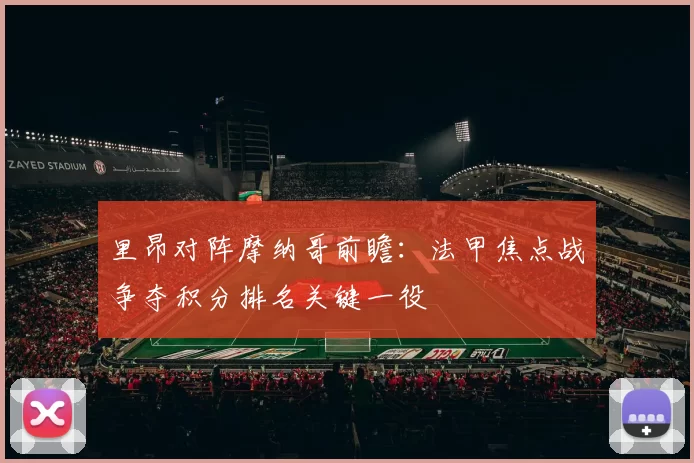 里昂对阵摩纳哥前瞻：法甲焦点战争夺积分排名关键一役