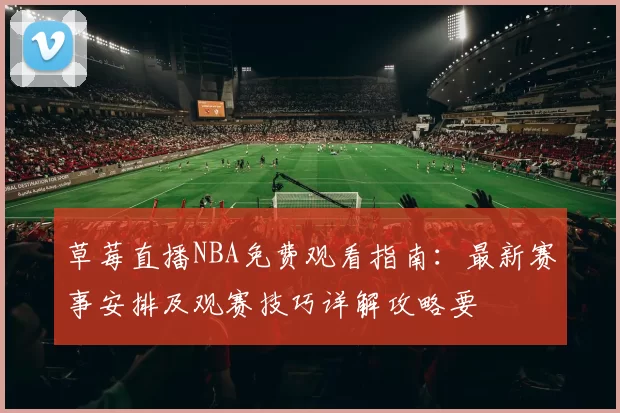 草莓直播NBA免费观看指南：最新赛事安排及观赛技巧详解攻略要