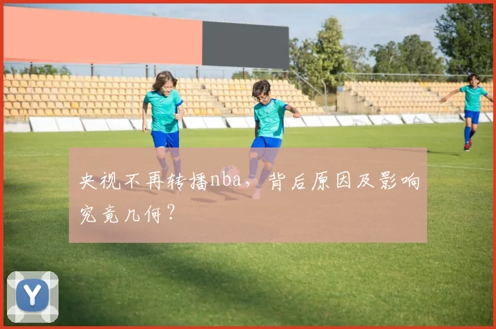 央视不再转播nba,背后原因及影响究竟几何?