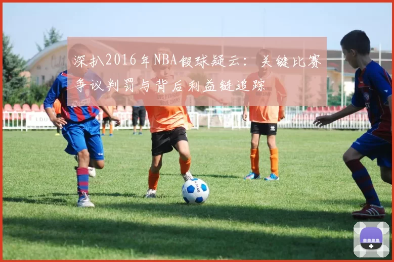 深扒2016年NBA假球疑云:关键比赛争议判罚与背后利益链追踪
