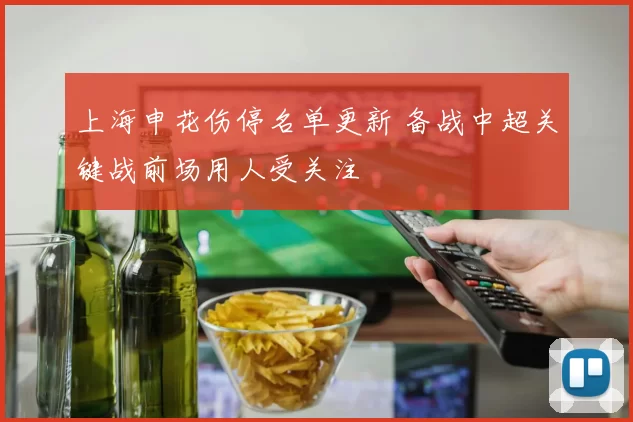 上海申花伤停名单更新 备战中超关键战前场用人受关注