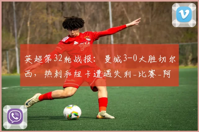 英超第32轮战报：曼城3-0大胜切尔西，热刺和纽卡遭遇失利_比赛_阿森纳