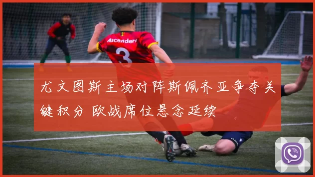 尤文图斯主场对阵斯佩齐亚争夺关键积分 欧战席位悬念延续