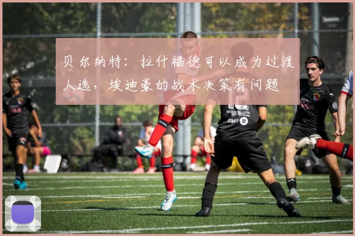 贝尔纳特：拉什福德可以成为过渡人选，埃迪豪的战术决策有问题