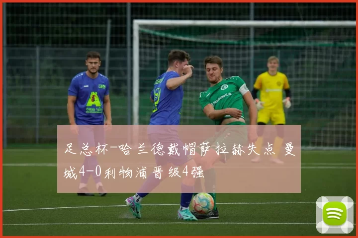 足总杯-哈兰德戴帽萨拉赫失点 曼城4-0利物浦晋级4强