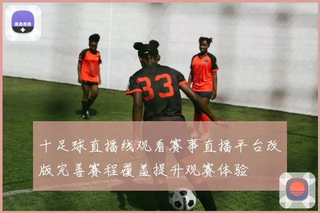 十足球直播线观看赛事直播平台改版完善赛程覆盖提升观赛体验
