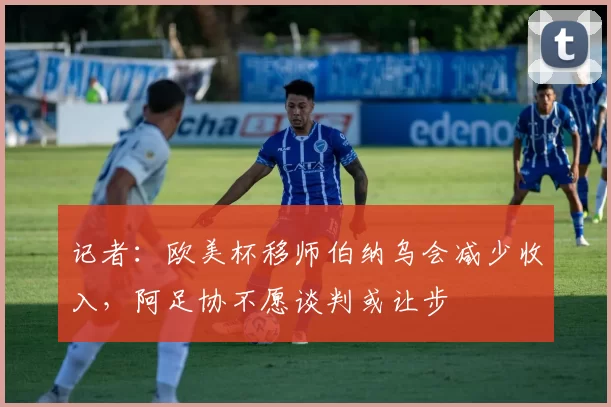 记者：欧美杯移师伯纳乌会减少收入，阿足协不愿谈判或让步