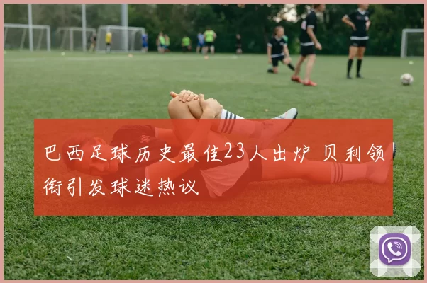巴西足球历史最佳23人出炉 贝利领衔引发球迷热议