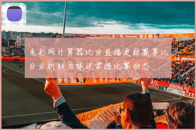 竞彩网计算器比分直播更新赛事比分分析助力球迷掌握比赛动态