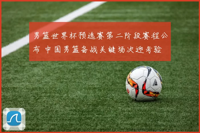 男篮世界杯预选赛第二阶段赛程公布 中国男篮备战关键场次迎考验