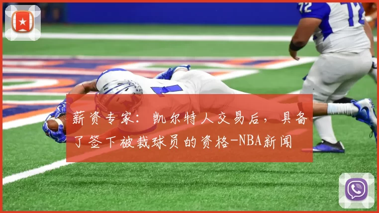 薪资专家：凯尔特人交易后，具备了签下被裁球员的资格-NBA新闻