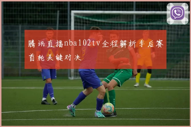 腾讯直播nba102tv全程解析季后赛首轮关键对决
