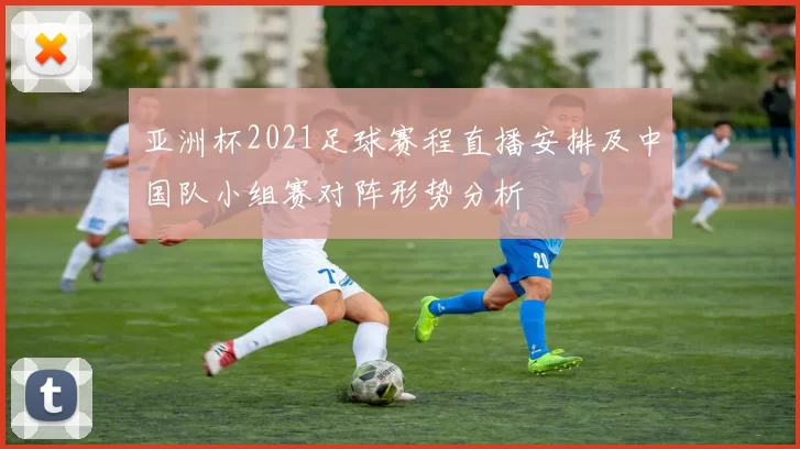 亚洲杯2021足球赛程直播安排及中国队小组赛对阵形势分析
