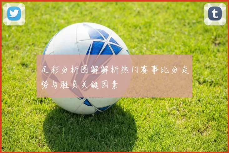 足彩分析图解解析热门赛事比分走势与胜负关键因素