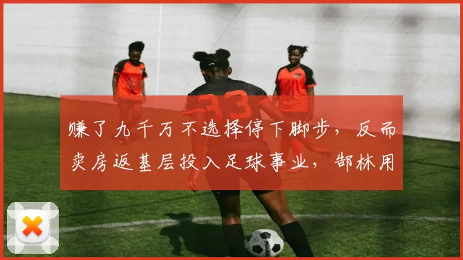 赚了九千万不选择停下脚步，反而卖房返基层投入足球事业，郜林用行动诠释了热爱与责任_广州_底层_球员