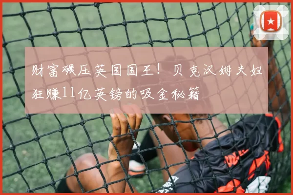 财富碾压英国国王!贝克汉姆夫妇狂赚11亿英镑的吸金秘籍