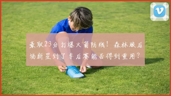 豪取23分打爆火箭防线！森林狼后场新星到了季后赛能否得到重用？