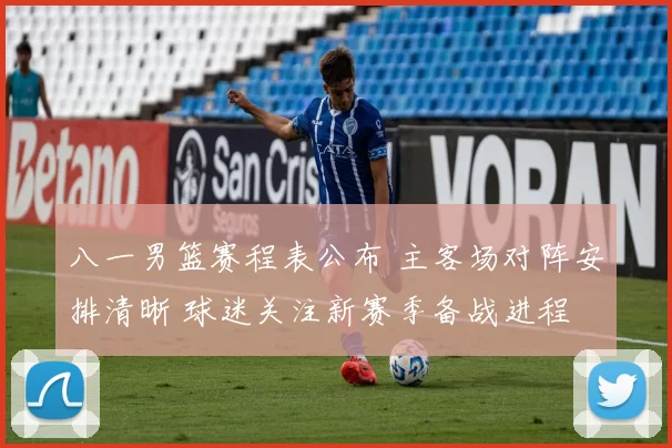 八一男篮赛程表公布 主客场对阵安排清晰 球迷关注新赛季备战进程