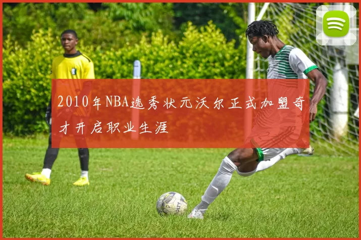 2010年NBA选秀状元沃尔正式加盟奇才开启职业生涯