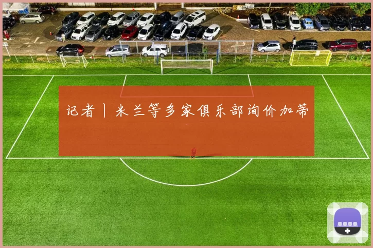 记者丨米兰等多家俱乐部询价加蒂