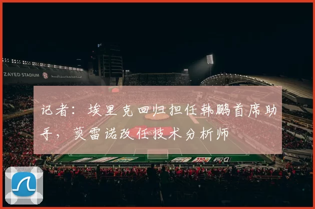 记者：埃里克回归担任韩鹏首席助手，莫雷诺改任技术分析师